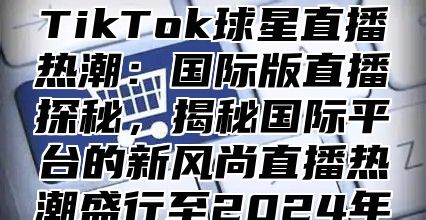 TikTok球星直播热潮：国际版直播探秘，揭秘国际平台的新风尚直播热潮盛行至2024年