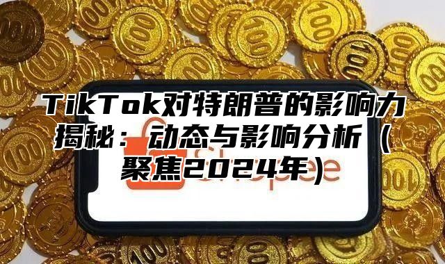 TikTok对特朗普的影响力揭秘：动态与影响分析（聚焦2024年）