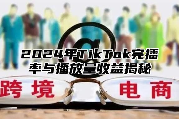 2024年TikTok完播率与播放量收益揭秘