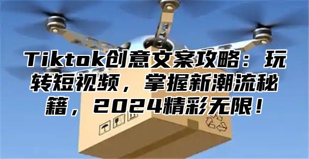 Tiktok创意文案攻略：玩转短视频，掌握新潮流秘籍，2024精彩无限！