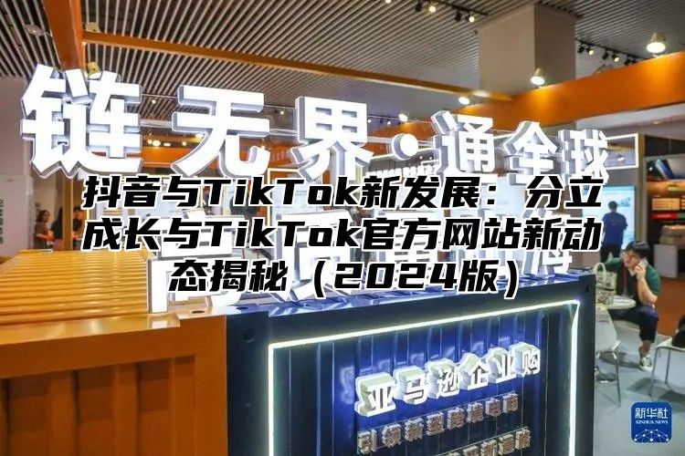 抖音与TikTok新发展：分立成长与TikTok官方网站新动态揭秘（2024版）