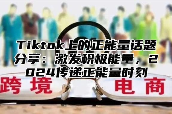 Tiktok上的正能量话题分享：激发积极能量，2024传递正能量时刻