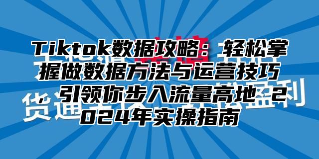 Tiktok数据攻略：轻松掌握做数据方法与运营技巧，引领你步入流量高地 2024年实操指南