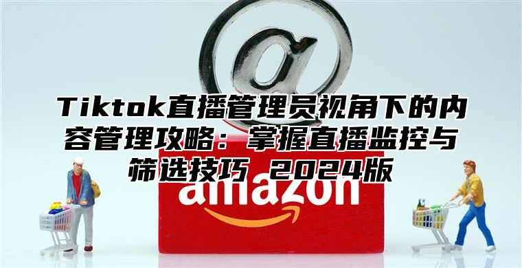 Tiktok直播管理员视角下的内容管理攻略：掌握直播监控与筛选技巧 2024版