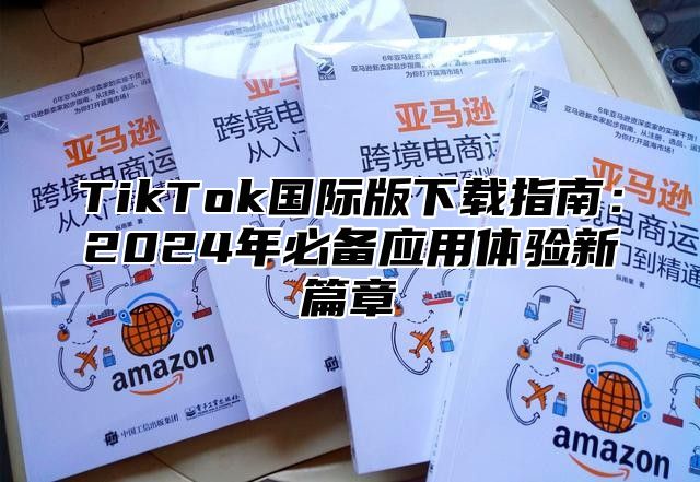 TikTok国际版下载指南：2024年必备应用体验新篇章