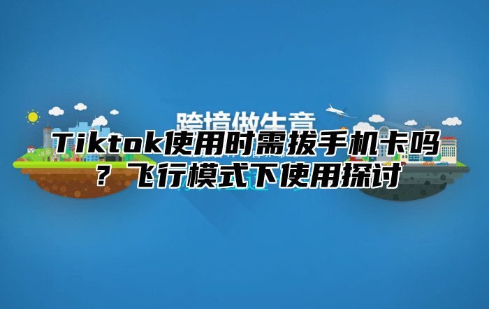 Tiktok使用时需拔手机卡吗？飞行模式下使用探讨