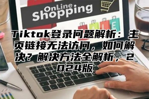 Tiktok登录问题解析：主页链接无法访问，如何解决？解决方法全解析，2024版