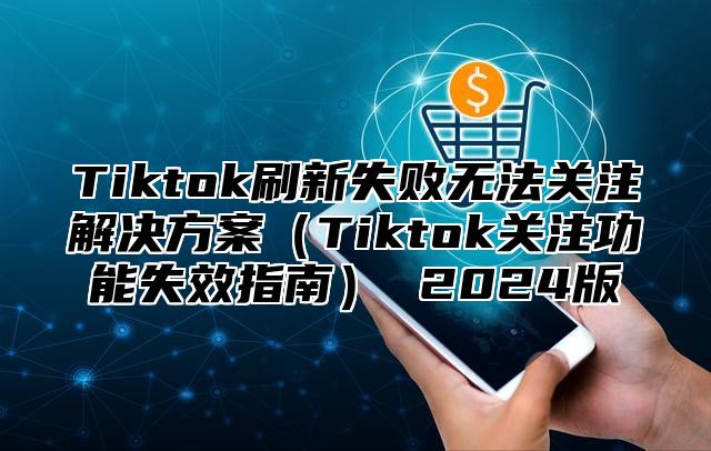 Tiktok刷新失败无法关注解决方案（Tiktok关注功能失效指南） 2024版