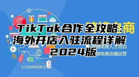 TikTok合作全攻略：海外开店入驻流程详解 2024版