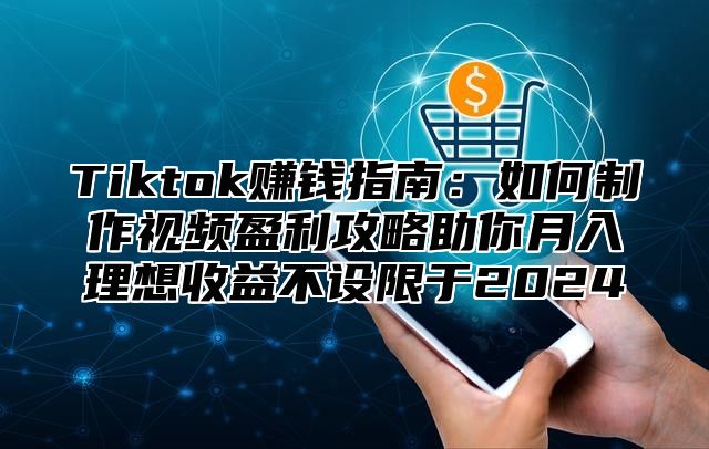 Tiktok赚钱指南：如何制作视频盈利攻略助你月入理想收益不设限于2024