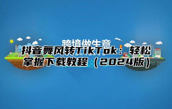 抖音舞风转TikTok：轻松掌握下载教程（2024版）