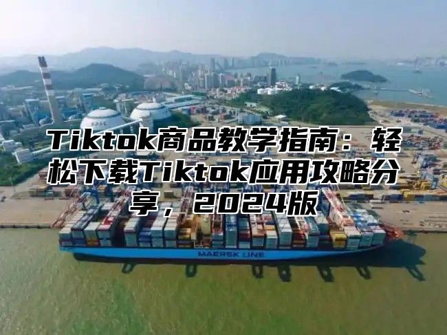 Tiktok商品教学指南：轻松下载Tiktok应用攻略分享，2024版