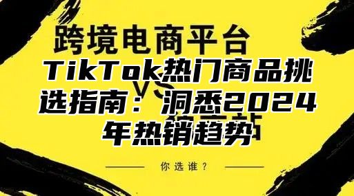 TikTok热门商品挑选指南：洞悉2024年热销趋势