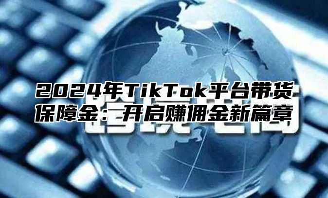 2024年TikTok平台带货保障金：开启赚佣金新篇章