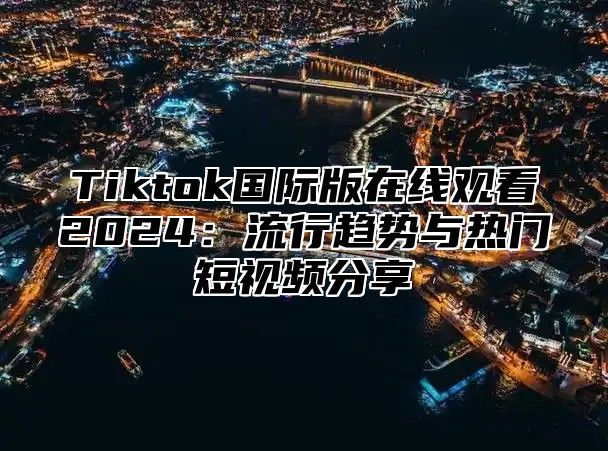 Tiktok国际版在线观看2024：流行趋势与热门短视频分享