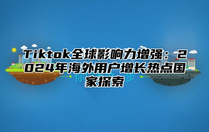 Tiktok全球影响力增强：2024年海外用户增长热点国家探索