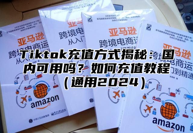 Tiktok充值方式揭秘：国内可用吗？如何充值教程（通用2024）