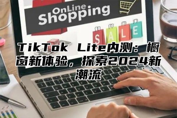 TikTok Lite内测：橱窗新体验，探索2024新潮流