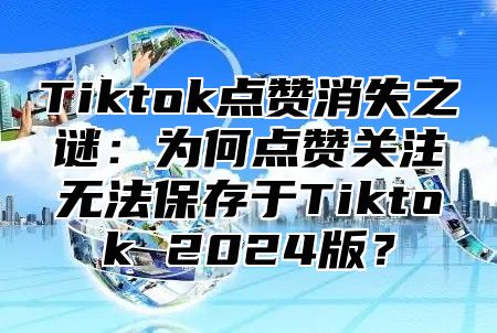 Tiktok点赞消失之谜：为何点赞关注无法保存于Tiktok 2024版？