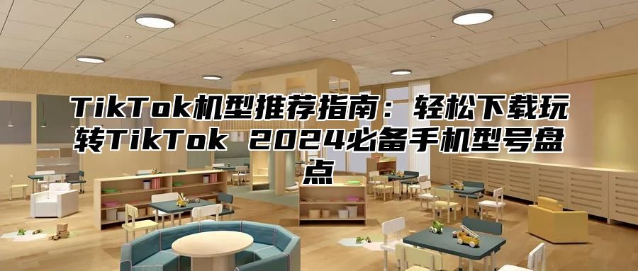 TikTok机型推荐指南：轻松下载玩转TikTok 2024必备手机型号盘点