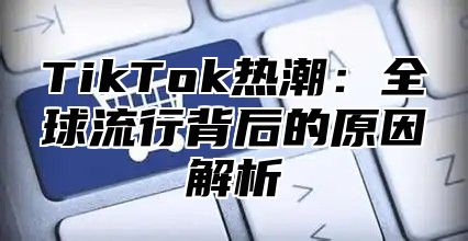 TikTok热潮：全球流行背后的原因解析