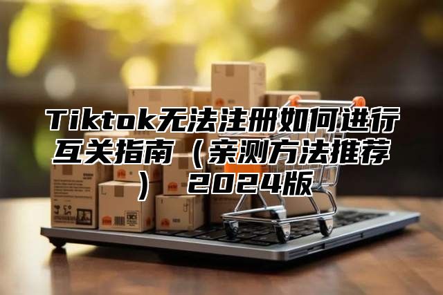 Tiktok无法注册如何进行互关指南（亲测方法推荐） 2024版