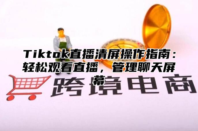 Tiktok直播清屏操作指南：轻松观看直播，管理聊天屏幕