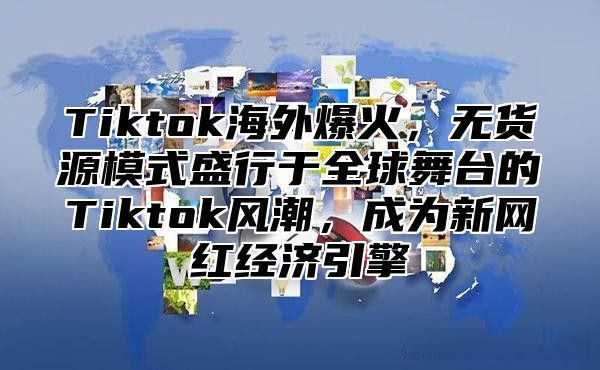 Tiktok海外爆火，无货源模式盛行于全球舞台的Tiktok风潮，成为新网红经济引擎