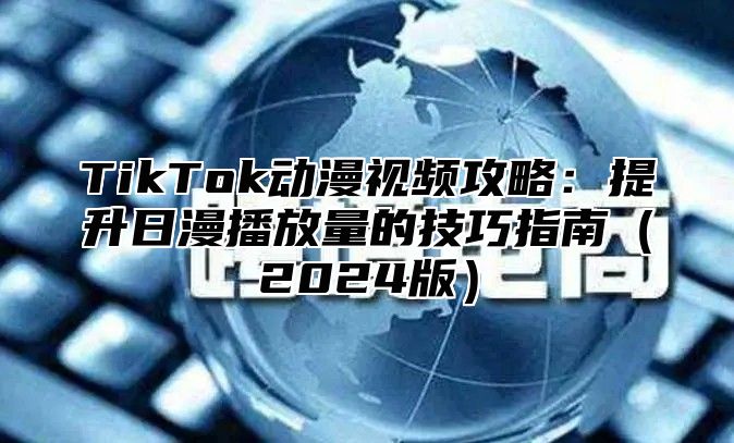 TikTok动漫视频攻略：提升日漫播放量的技巧指南（2024版）