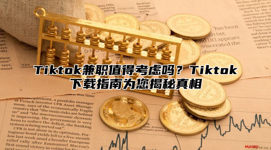 Tiktok兼职值得考虑吗？Tiktok下载指南为您揭秘真相