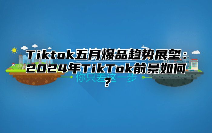 Tiktok五月爆品趋势展望：2024年TikTok前景如何？