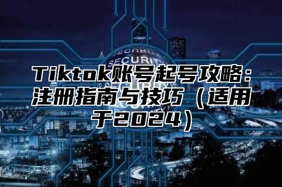 Tiktok账号起号攻略：注册指南与技巧（适用于2024）