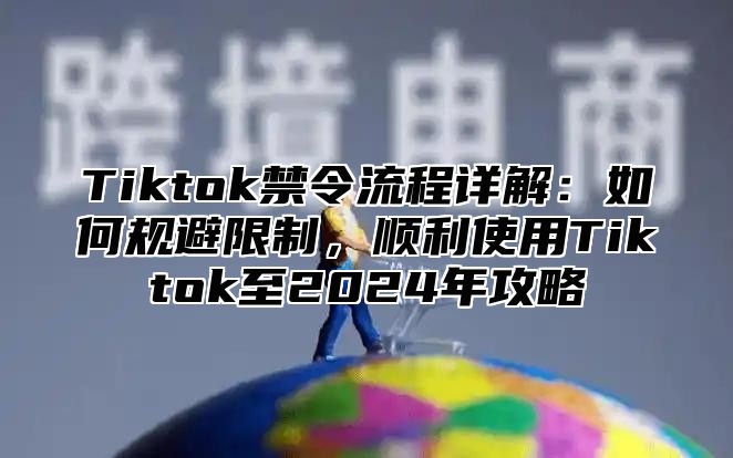 Tiktok禁令流程详解：如何规避限制，顺利使用Tiktok至2024年攻略