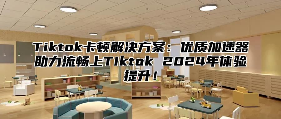 Tiktok卡顿解决方案：优质加速器助力流畅上Tiktok 2024年体验提升！