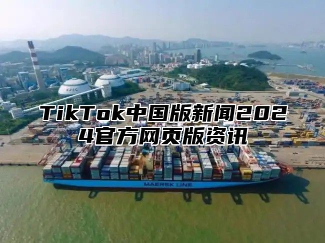 TikTok中国版新闻2024官方网页版资讯