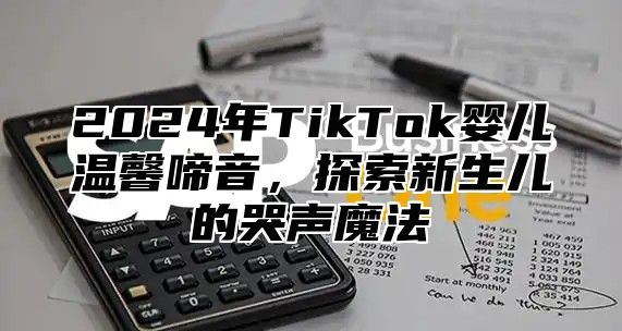 2024年TikTok婴儿温馨啼音，探索新生儿的哭声魔法