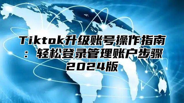 Tiktok升级账号操作指南：轻松登录管理账户步骤2024版