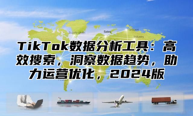 TikTok数据分析工具：高效搜索，洞察数据趋势，助力运营优化，2024版