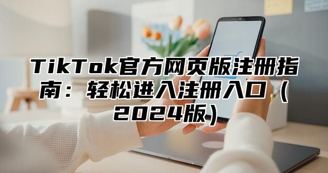 TikTok官方网页版注册指南：轻松进入注册入口（2024版）