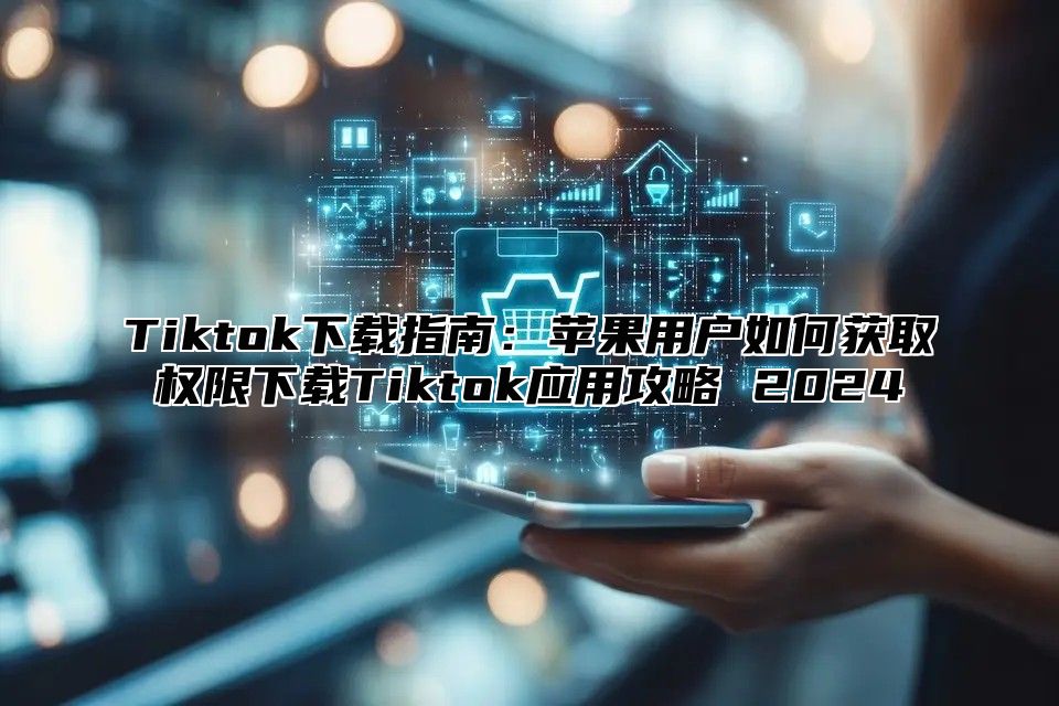 Tiktok下载指南：苹果用户如何获取权限下载Tiktok应用攻略 2024