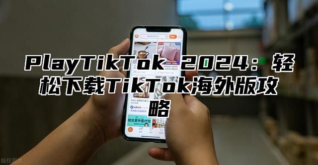 PlayTikTok 2024：轻松下载TikTok海外版攻略