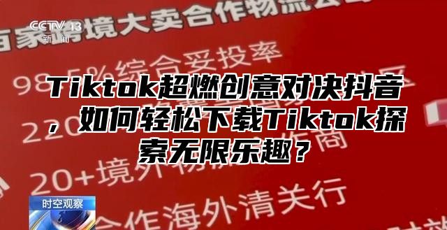 Tiktok超燃创意对决抖音，如何轻松下载Tiktok探索无限乐趣？