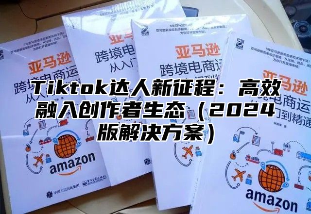 Tiktok达人新征程：高效融入创作者生态（2024版解决方案）