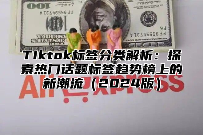 Tiktok标签分类解析：探索热门话题标签趋势榜上的新潮流（2024版）