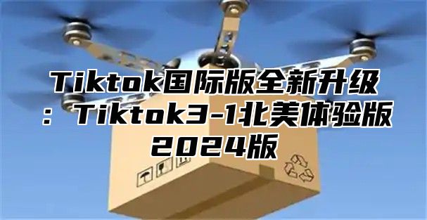 Tiktok国际版全新升级：Tiktok3-1北美体验版2024版