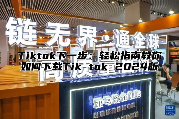 Tiktok下一步：轻松指南教你如何下载Tik tok 2024版