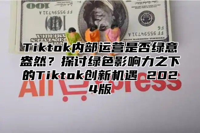 Tiktok内部运营是否绿意盎然？探讨绿色影响力之下的Tiktok创新机遇 2024版