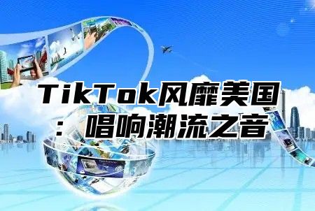 TikTok风靡美国：唱响潮流之音