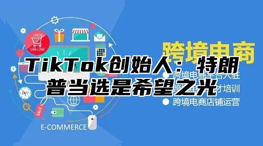 TikTok创始人：特朗普当选是希望之光