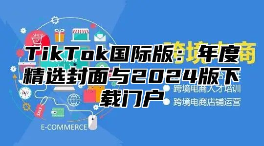 TikTok国际版：年度精选封面与2024版下载门户